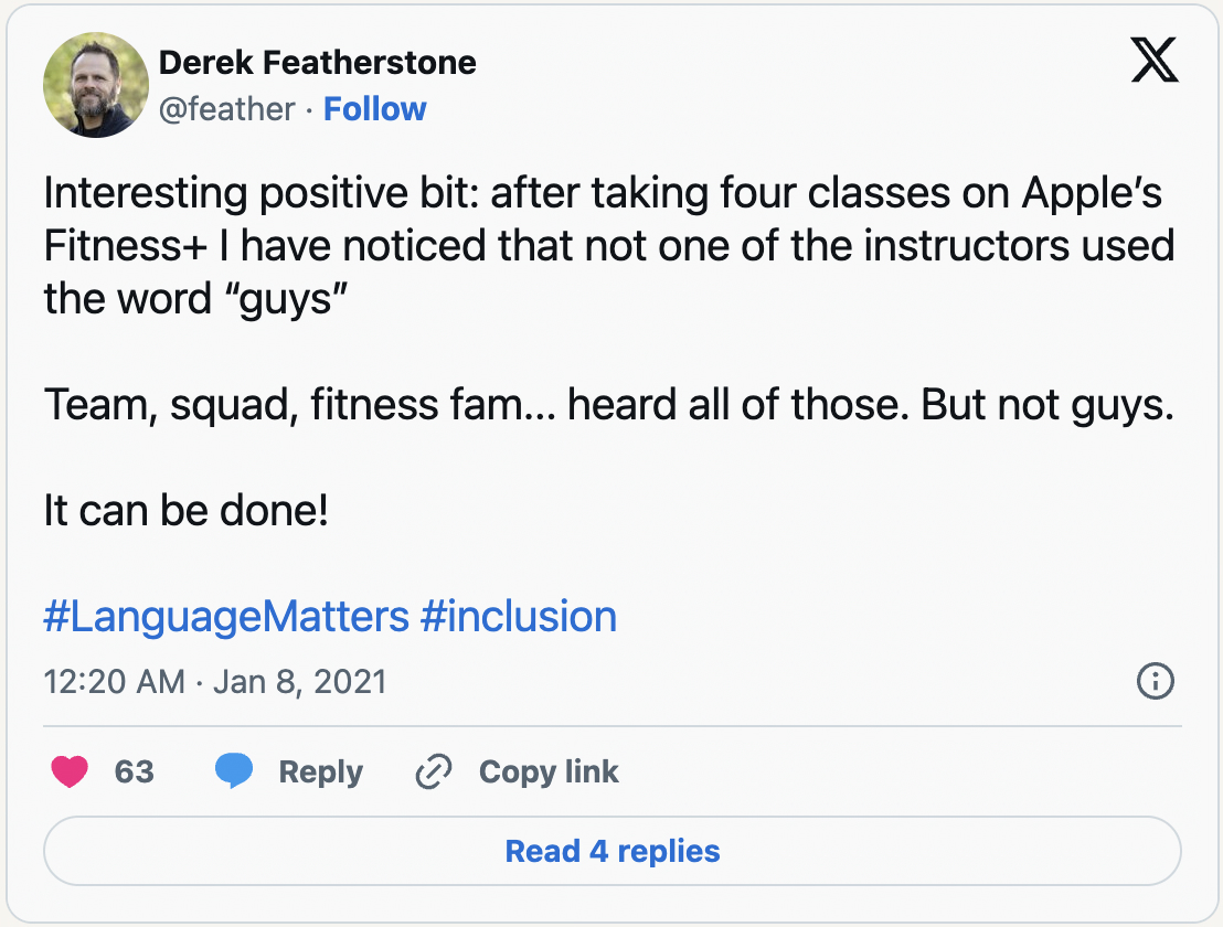 Interesting positive bit: after taking four classes on Apple's Fitness+ I have noticed that not one of the instructors used the word 'guys'. Team, squad, fitness fam... heard all of those. But not guys. It can be done! #LanguageMatters #inclusion