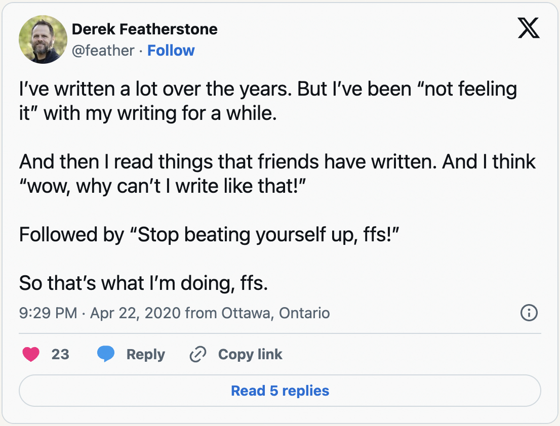 I've written a lot over the years. But I've been 'not feeling it' with my writing for a while. And then I read things that friends have written. And I think 'wow, why can't I write like that!' Followed by 'Stop beating yourself up, ffs!' So that's what I'm doing, ffs.