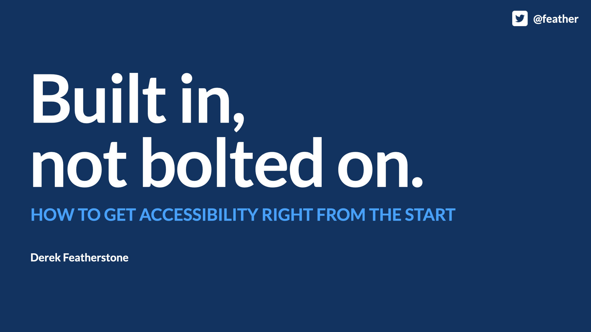 Title statement slide on a dark blue background. In large white type: ‘Built in, not bolted on.’ Beneath it, in light blue: ‘HOW TO GET ACCESSIBILITY RIGHT FROM THE START.’ Below that: ‘Derek Featherstone.’ Top right: a Twitter bird icon and the handle ‘@feather.’