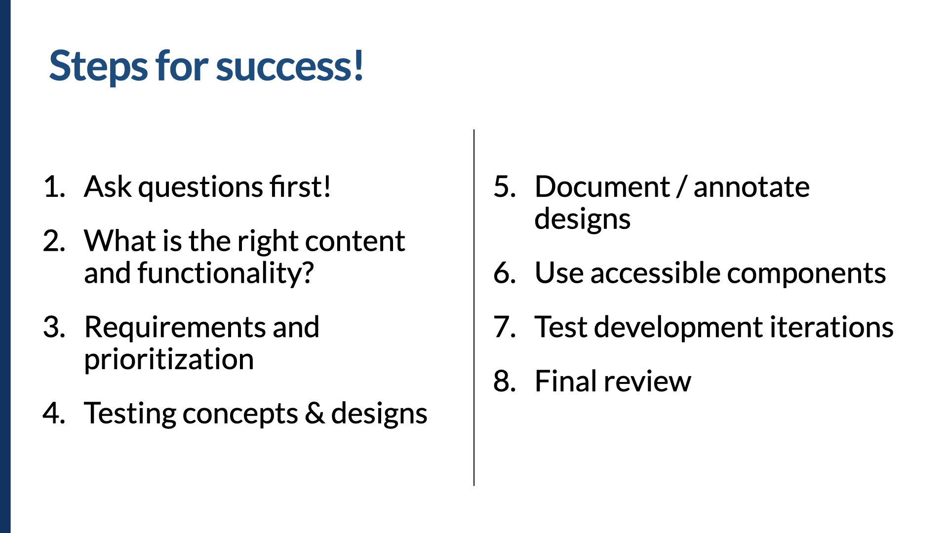 Slide titled ‘Steps for success!’ with a numbered list of eight steps in two columns. 1. Ask questions first! 2. What is the right content and functionality? 3. Requirements and prioritization. 4. Testing concepts & designs. 5. Document / annotate designs. 6. Use accessible components. 7. Test development iterations. 8. Final review.