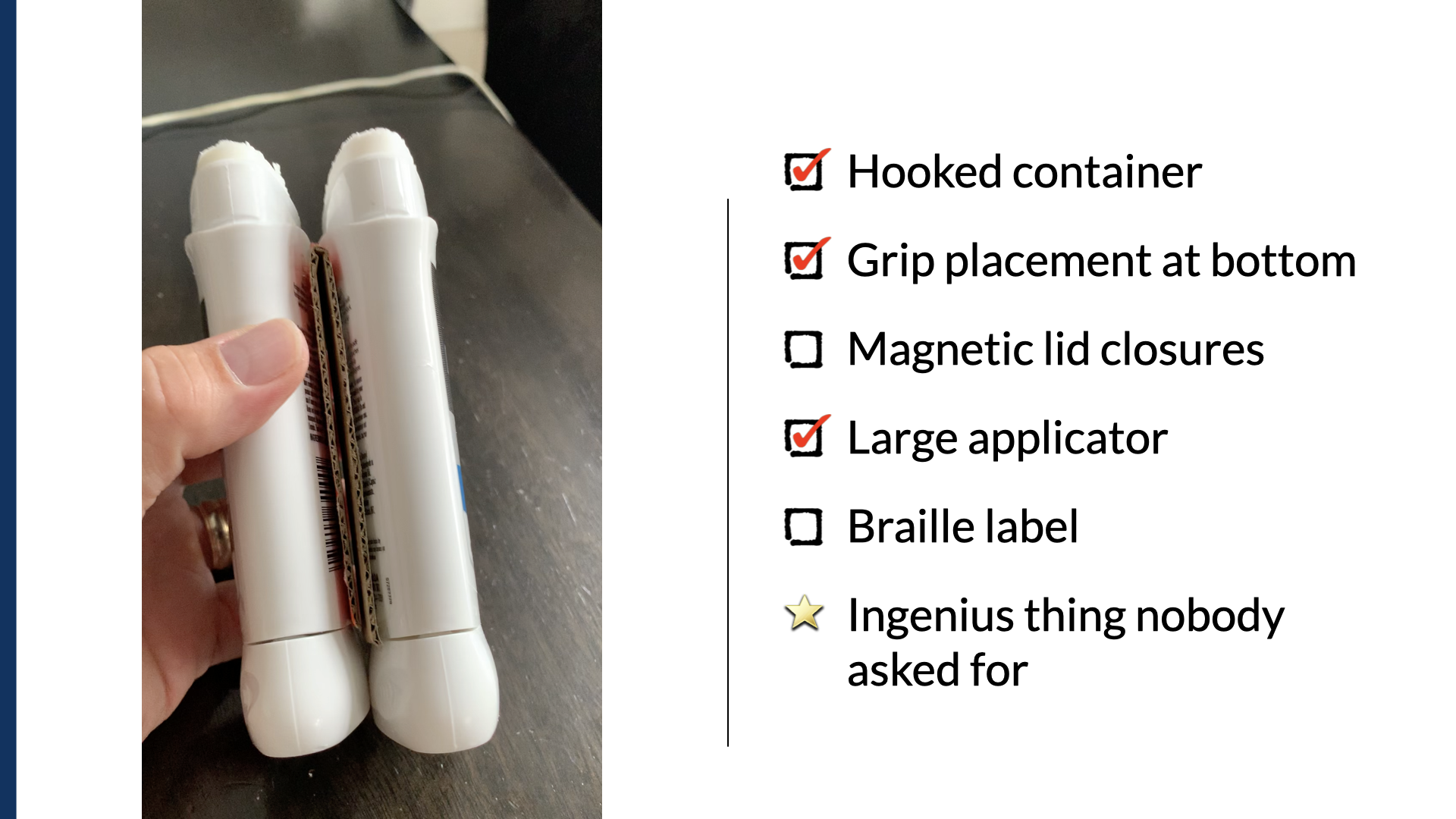 On the left, a photo of a hand holding two white roll-on deodorants joined end to end by a folding piece of cardboard — the speaker's bolt-on prototype. On the right, a checklist of requirements: a checked ‘Hooked container,’ a checked ‘Grip placement at bottom,’ an unchecked ‘Magnetic lid closures,’ a checked ‘Large applicator,’ an unchecked ‘Braille label,’ and — marked with a gold star instead of a checkbox — ‘Ingenius thing nobody asked for.’