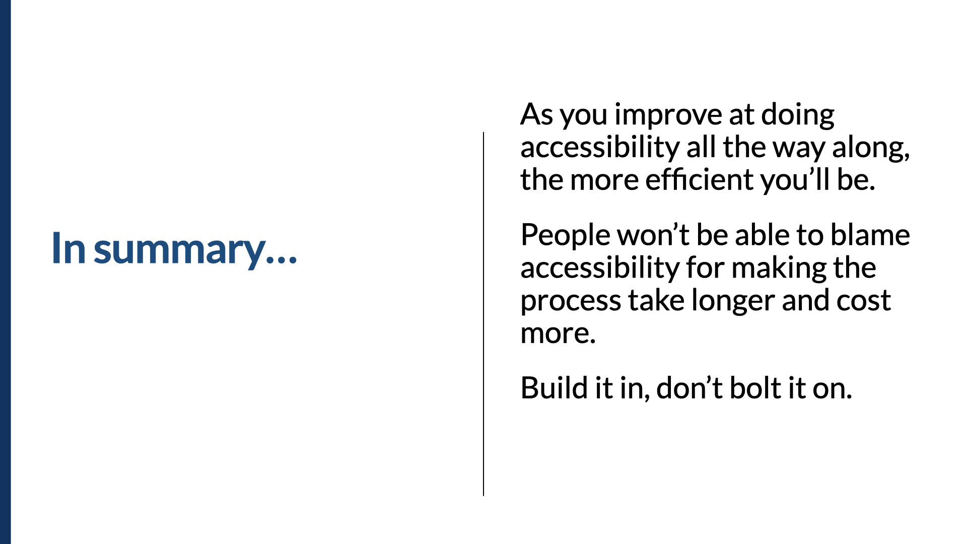 Slide titled ‘In summary…’ with three lines: ‘As you improve at doing accessibility all the way along, the more efficient you'll be.’ ‘People won't be able to blame accessibility for making the process take longer and cost more.’ ‘Build it in, don't bolt it on.’