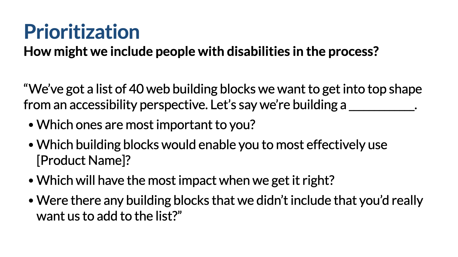 Slide titled ‘Prioritization — How might we include people with disabilities in the process?’ It opens with ‘We’ve got a list of 40 web building blocks we want to get into top shape from an accessibility perspective. Let’s say we’re building a ____,’ then four questions: which ones are most important to you; which building blocks would enable you to most effectively use [Product Name]; which will have the most impact when we get it right; and were there any building blocks we didn’t include that you’d want added.