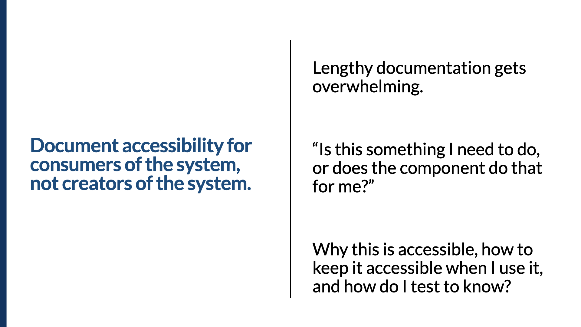 Statement slide. In bold: ‘Document accessibility for consumers of the system, not creators of the system.’ Three notes alongside: ‘Lengthy documentation gets overwhelming.’ ‘Is this something I need to do, or does the component do that for me?’ ‘Why this is accessible, how to keep it accessible when I use it, and how do I test to know?’
