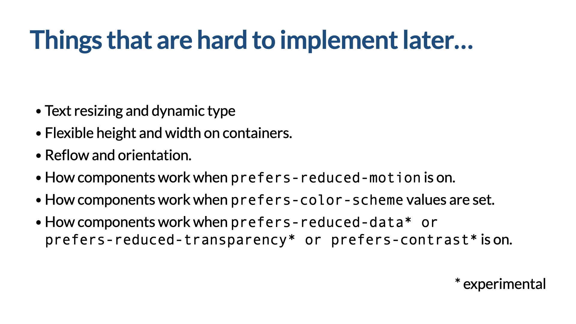 Slide titled ‘Things that are hard to implement later.’ A list: text resizing and dynamic type; flexible height and width on containers; reflow and orientation; how components work when prefers-reduced-motion is on; how components work when prefers-color-scheme values are set; and how components work when prefers-reduced-data, prefers-reduced-transparency, or prefers-contrast is on. The last three are marked experimental.
